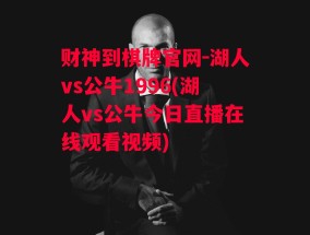 财神到棋牌官网-湖人vs公牛1996(湖人vs公牛今日直播在线观看视频)