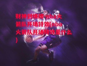 财神到棋牌-nba火箭队开场特效(nba火箭队开场特效是什么)